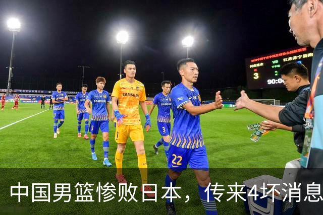 中国男篮惨败日本，传来4坏消息1好消息，防守崩盘，郭士强承压