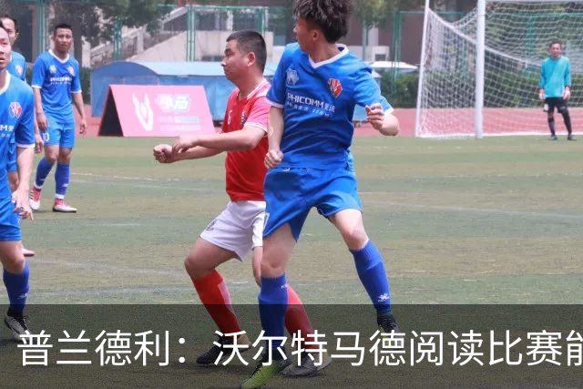普兰德利：沃尔特马德阅读比赛能力很强，他会让人想起年轻的伊布