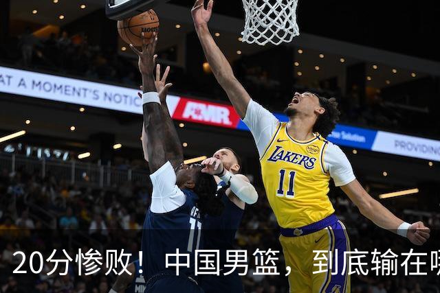 20分惨败！中国男篮，到底输在哪里？